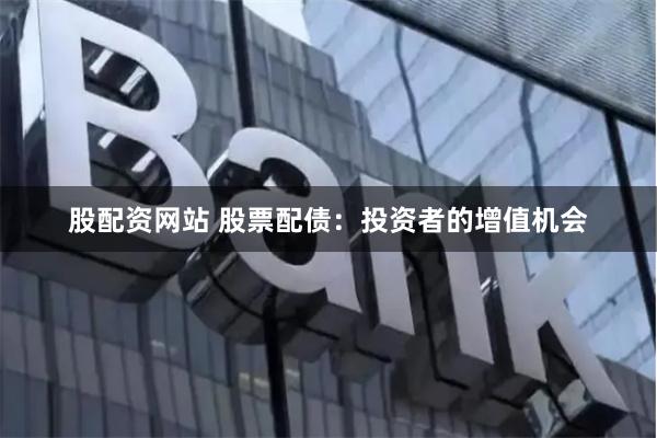 股配资网站 股票配债：投资者的增值机会