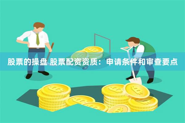 股票的操盘 股票配资资质:申请条件和审查要点