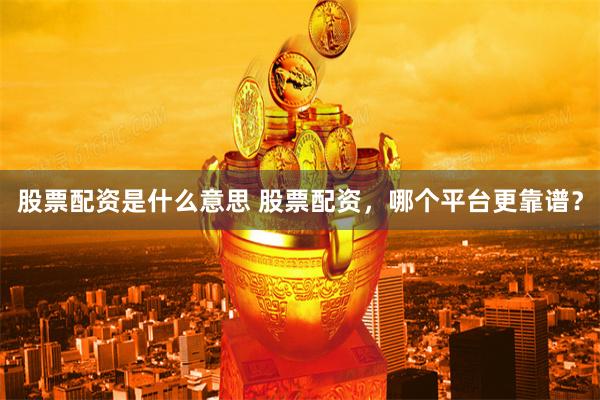 股票配资是什么意思 股票配资，哪个平台更靠谱？