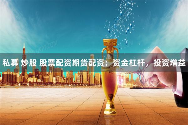 私募 炒股 股票配资期货配资：资金杠杆，投资增益