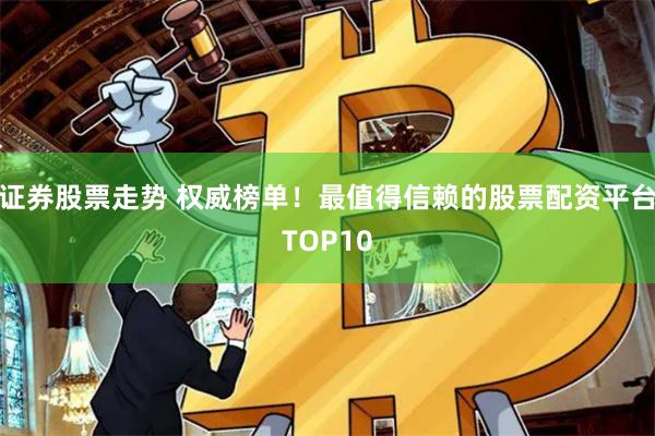 证券股票走势 权威榜单！最值得信赖的股票配资平台TOP10