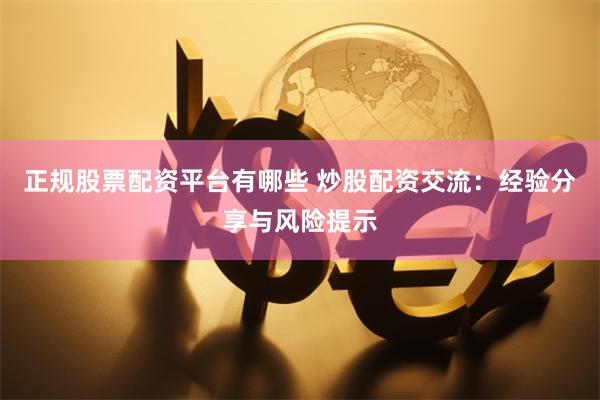 正规股票配资平台有哪些 炒股配资交流:经验分享与风险提示