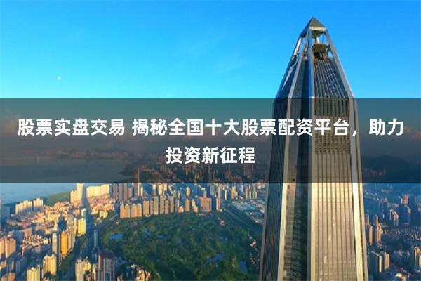 股票实盘交易 揭秘全国十大股票配资平台，助力投资新征程