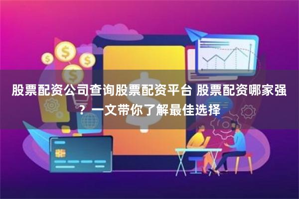 股票配资公司查询股票配资平台 股票配资哪家强？一文带你了解最佳选择