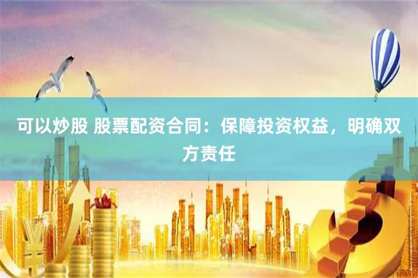 可以炒股 股票配资合同：保障投资权益，明确双方责任