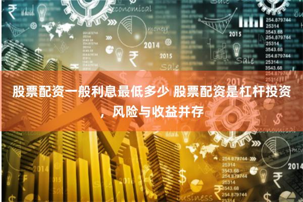 股票配资一般利息最低多少 股票配资是杠杆投资,风险与收益并存