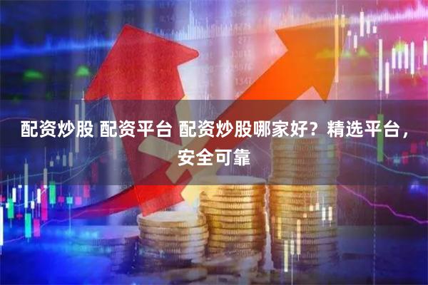 配资炒股 配资平台 配资炒股哪家好？精选平台，安全可靠