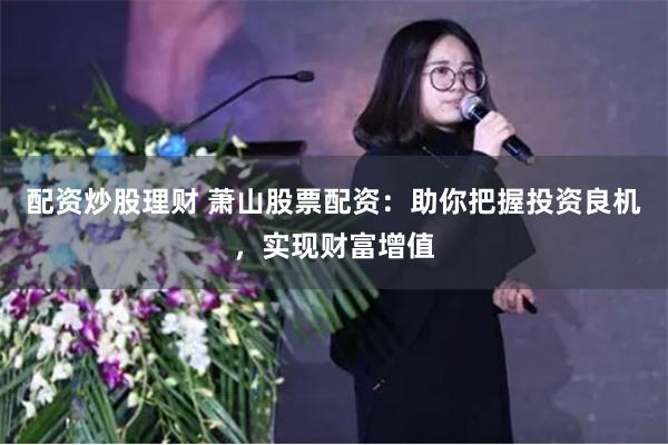配资炒股理财 萧山股票配资:助你把握投资良机,实现财富增值
