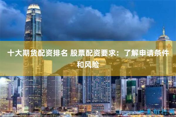 十大期货配资排名 股票配资要求:了解申请条件和风险