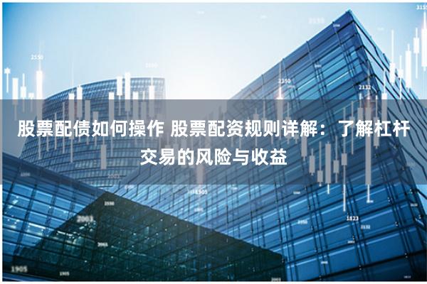 股票配债如何操作 股票配资规则详解:了解杠杆交易的风险与收益