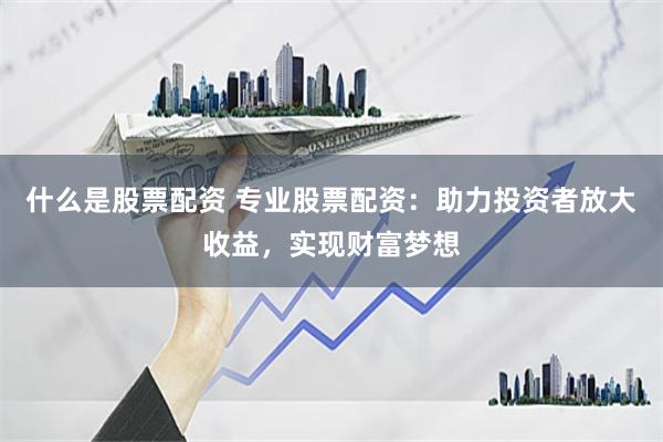 什么是股票配资 专业股票配资:助力投资者放大收益,实现财富梦想