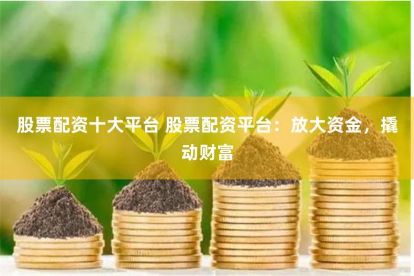 股票配资十大平台 股票配资平台：放大资金，撬动财富
