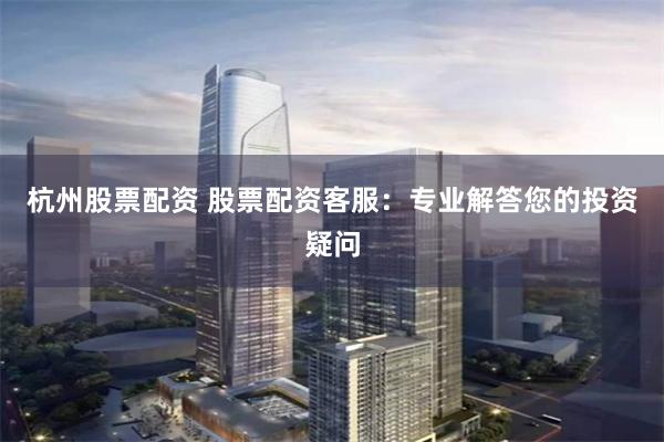 杭州股票配资 股票配资客服:专业解答您的投资疑问