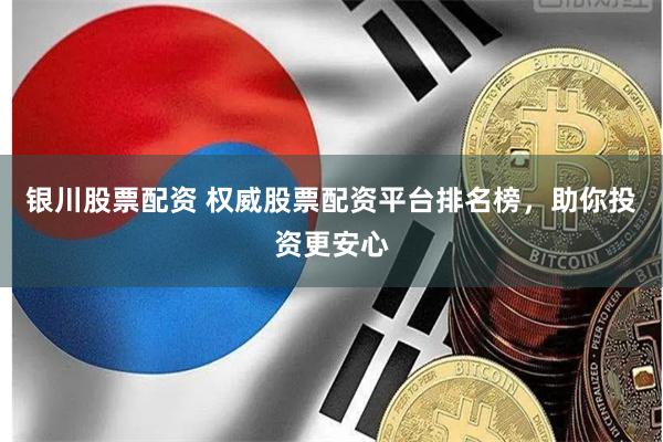 银川股票配资 权威股票配资平台排名榜，助你投资更安心