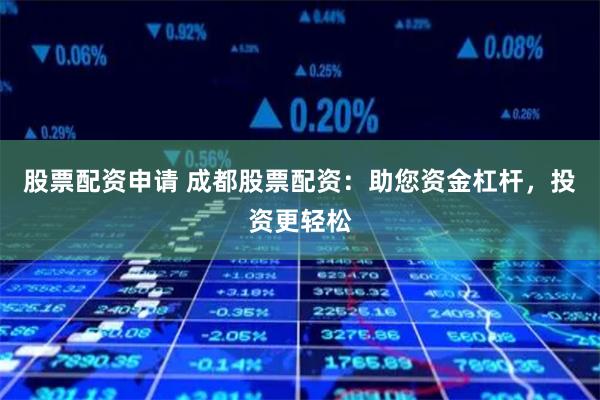股票配资申请 成都股票配资：助您资金杠杆，投资更轻松