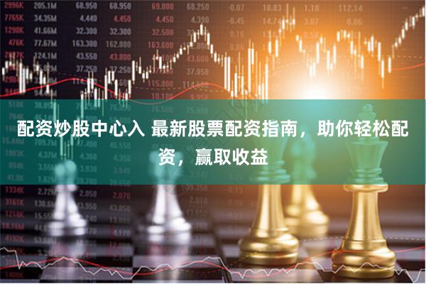 配资炒股中心入 最新股票配资指南，助你轻松配资，赢取收益