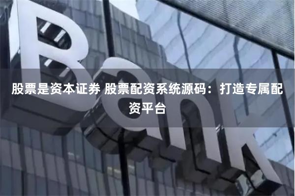股票是资本证券 股票配资系统源码：打造专属配资平台