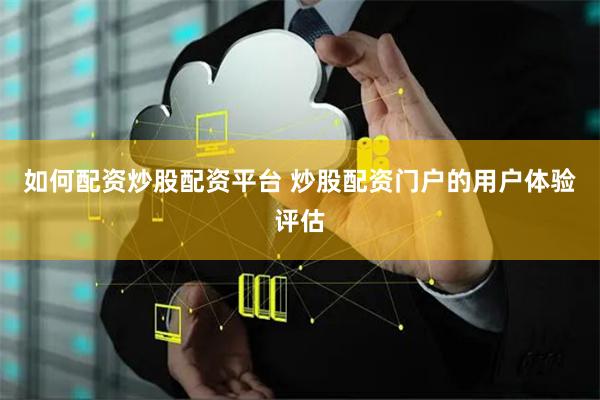 如何配资炒股配资平台 炒股配资门户的用户体验评估