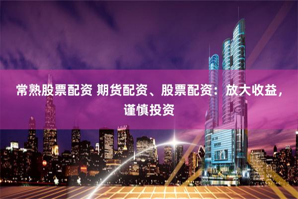 常熟股票配资 期货配资、股票配资：放大收益，谨慎投资