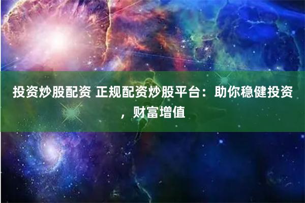 投资炒股配资 正规配资炒股平台:助你稳健投资,财富增值