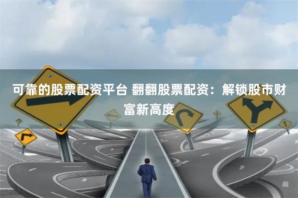 可靠的股票配资平台 翻翻股票配资:解锁股市财富新高度