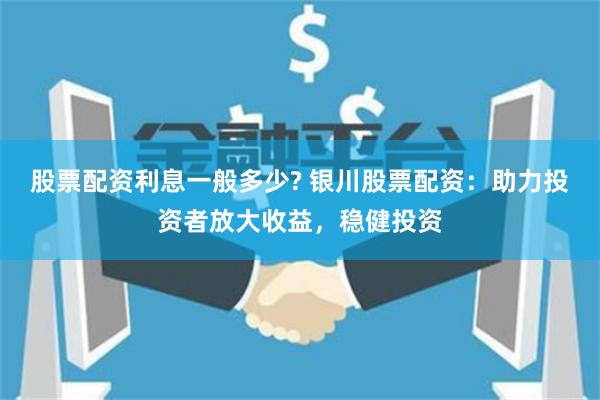 股票配资利息一般多少? 银川股票配资:助力投资者放大收益,稳健投资