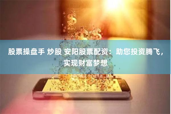 股票操盘手 炒股 安阳股票配资：助您投资腾飞，实现财富梦想