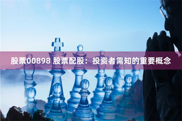 股票00898 股票配股:投资者需知的重要概念